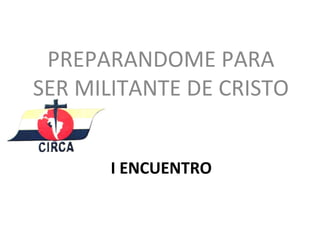 PREPARANDOME PARA
SER MILITANTE DE CRISTO


      I ENCUENTRO
 