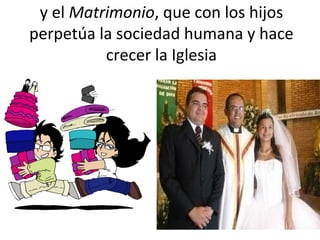 y el Matrimonio, que con los hijos
perpetúa la sociedad humana y hace
          crecer la Iglesia
 