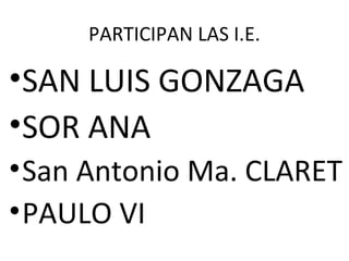 PARTICIPAN LAS I.E.

•SAN LUIS GONZAGA
•SOR ANA
• San Antonio Ma. CLARET
• PAULO VI
 