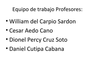 Equipo de trabajo Profesores:

• William del Carpio Sardon
• Cesar Aedo Cano
• Dionel Percy Cruz Soto
• Daniel Cutipa Cabana
 