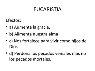 EUCARISTIA
Efectos:
• a) Aumenta la gracia,
• b) Alimenta nuestra alma
• c) Nos fortalece para vivir como hijos de
  Dios
• d) Perdona los pecados veniales mas no
  los pecados mortales.
 