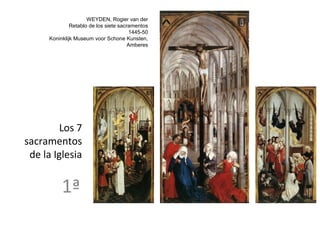 WEYDEN, Rogier van der
               Retablo de los siete sacramentos
                                        1445-50
      Koninklijk Museum voor Schone Kunsten,
                                        Amberes




         Los 7
sacramentos
 de la Iglesia


           1ª
 