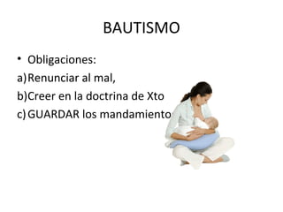 BAUTISMO
• Obligaciones:
a)Renunciar al mal,
b)Creer en la doctrina de Xto
c) GUARDAR los mandamientos
 