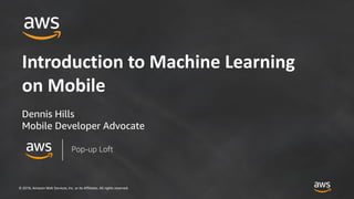 © 2018, Amazon Web Services, Inc. or its Affiliates. All rights reserved.
Introduction to Machine Learning
on Mobile
Dennis Hills
Mobile Developer Advocate
Pop-up Loft
 