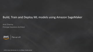 © 2018, Amazon Web Services, Inc. or its Affiliates. All rights reserved.
Pop-up Loft
Build, Train and Deploy ML models using Amazon SageMaker
Amit Sharma
Principal Solutions Architect
 