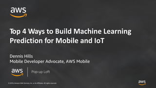 © 2018, Amazon Web Services, Inc. or its Affiliates. All rights reserved.
Top 4 Ways to Build Machine Learning
Prediction for Mobile and IoT
Dennis Hills
Mobile Developer Advocate, AWS Mobile
Pop-up Loft
 