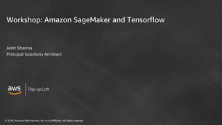 © 2018, Amazon Web Services, Inc. or its Affiliates. All rights reserved
Pop-up Loft
Workshop: Amazon SageMaker and Tensorflow
Amit Sharma
Principal Solutions Architect
 