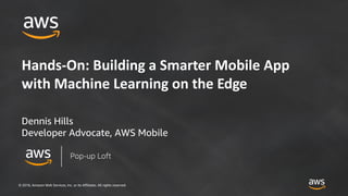 © 2018, Amazon Web Services, Inc. or its Affiliates. All rights reserved.
Hands-On: Building a Smarter Mobile App
with Machine Learning on the Edge
Dennis Hills
Developer Advocate, AWS Mobile
Pop-up Loft
 