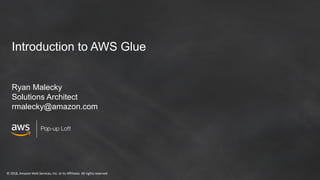 © 2018, Amazon Web Services, Inc. or its Affiliates. All rights reserved
Pop-up Loft
Presenter Name
• AWS Glue
Introduction to AWS Glue
Ryan Malecky
Solutions Architect
rmalecky@amazon.com
 