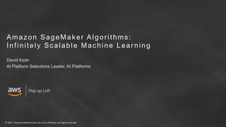 © 2017, Amazon Web Services, Inc. or its Affiliates. All rights reserved
Pop-up Loft
Amazon SageMaker Algorithms:
Infinitely Scalable Machine Learning
David Arpin
AI Platform Selections Leader, AI Platforms
 