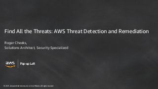 © 2017, Amazon Web Services, Inc. or its Affiliates. All rights reserved
Pop-up Loft
Find All the Threats: AWS Threat Detection and Remediation
Roger Cheeks,
Solutions Architect, Security Specialized
 