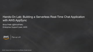 © 2017, Amazon Web Services, Inc. or its Affiliates. All rights reserved
Pop-up Loft
Hands-On Lab: Building a Serverless Real-Time Chat Application
with AWS AppSync
Brice Pellé (@BricePelle)
Enterprise Support Lead, AWS
 