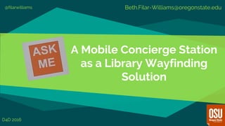 A Mobile Concierge Station
as a Library Wayfinding
Solution
Beth.Filar-Williams@oregonstate.edu@filarwilliams
D4D 2016
 