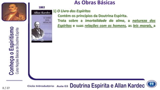 1) O Livro dos Espíritos
Contém os princípios da Doutrina Espírita.
Trata sobre a imortalidade da alma, a natureza dos
Espíritos e suas relações com os homens, as leis morais, a
8
1857
As Obras Básicas
1861
8 / 27
 
