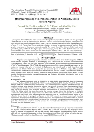 The International Journal Of Engineering And Science (IJES)
||Volume|| 3 ||Issue|| 01 || Pages || 24-30 || 2014 ||
ISSN (e): 2319 – 1813 ISSN (p): 2319 – 1805

Hydrocarbon and Mineral Exploration in Abakaliki, South
Eastern Nigeria
Ezema P.O1, Eze Ifeoma Doris1, G. Z. Ugwu2 and Abdullahi U A3
Department of Physics and Astronomy, University of Nigerian, Nsukka
1. Department of Industrial Physics, ESUT
2. Department of Basic and Applied Sciences, Niger State Poly, Zungeru.

--------------------------------------------------------ABSTRACT -------------------------------------------------Aeromagnetic data of Abakaliki in the Lower Benue Trough flown at an altitude of 80m with line spacing of
500m and cross tie line of 2km was used for this study. The data was made available in digital form on the scale
of 1:50,000 by the Nigeria Geological Survey Agency (NGSA). The data was processed using computer software
(Potent V4.10.3). Forward and Inverse modeling techniques were used in addition to spectral analysis. Three
profiles were taken on the contour map and modeled. The results showed five intrusive bodies made up of
granulites, pyrite, and basalt. The depths of the intrusives range from 2.4km-6.32km. Dolerite intrusives were
mainly found at areas around Idemba-Iza, and Abba Omega at depths of 2.4km, 2.7km, and 3.6km respectively.
----------------------------------------------------------------------------------------------------------------------------- ---------Date of Submission: 07 September 2013
Date of Acceptance: 15 January 2014
------------------------------------------------------------------------------------------------------------------------------- --------

I.

INTRODUCTION

Magnetic surveying investigates the subsurface based on variations in the Earth’s magnetic field that
result from the magnetic properties of the underlying rocks. The studied area is located within and around
Abakaliki area in Ebonyi state (Fig. 1). It is situated within the Lower Benue Trough and is bounded by latitudes
6oN-6o301N and longitudes 8 OE- 80 301E. The aerial extent covers 3080.25sq m. Abakaliki was chosen as the
study area because it has a lot of potentials for hydrocarbon and minerals such as lead, zinc, silver, salt,
limestone, and dolerite which form quarry that give economic power to Abakaliki people. The Abakaliki
anticlinorium is flanked by two synclines one of which coincides with the Anambra valley while the other one
passes through Afikpo. Nigeria is currently intensifying surveys in eight basins in the country with a view to
opening frontier exploration for hydrocarbon mapping, and Abakaliki falls within the Anambra basin in the
lower Benue Trough.
Geology of the Area
The sequence of events that led to the formation of the Benue Trough and its component units (Fig. 1) are well
documented (Burke et al, 1975; Benkhelil, 1982, 1988; Nwachukwu, 1972; Olade, 1975; Ofoegbu, 1984, 1985; Onuoha and
Ofoegbu, 1988). The lower Benue Trough is underlain by a thick sedimentary sequence deposited in the Cretaceous era. The
sediments that occur in the Abakaliki Anticlinoriun belong to four geological formations: Awgu shale(Caniacian); Nkporo
shale(Campanian); Eze-Aku shale(Turonian); and Asu River Group(Albian). The sedimentary sequences were affected by
large scale tectonic activities which occurred in two phases and culminated in the folding of the sediments (Nwachukwu,
1972). The folding episode that took place during the Santonian strongly affected the development of Abakaliki
Anticlinorium. The predominantly compressional nature of the fold that developed during this period is revealed by their
asymmetry and the reversed faults associated with them. Benkhelil (1988) in a detailed report on the geology of the
Abakaliki domain likened its geological development to that which occurs in a complete orogenic cycle including
sedimentation, magmatism, metamorphism and compressive tectonics. The magmatism that occurred resulted in the injection
of numerous intrusive bodies into the shales of Eze-Aku and Asu River Group. Intermediate intrusives outcropped in some
parts of the study area, for example in Abakaliki town and also around Odomoke. These intrusives occur mainly as sills
(Ofoegbu, 1985; Eze and Mamah, 1985).

Data source
Two sets of data were obtained as part of a nationwide aeromagnetic survey which was sponsored by
the Nigerian Geological Survey Agency, (NGSA) in 1974 (Fig.2) and 2008 respectively. For the purpose of this
study, we used the 2008 digital data. The data was digitized along flight lines and plotted with a contour interval
of 2.5nT with average flight elevation of about 80m; and cross tie of 2km which helped in leveling the data.
The data was made available in digital form on the scale of 1:50,000 shown as (Fig. 3).

www.theijes.com

The IJES

Page 24

 