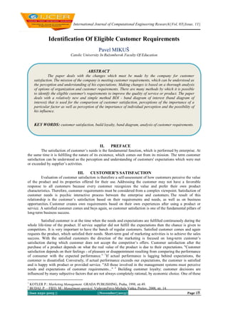 International Journal of Computational Engineering Research||Vol, 03||Issue, 11||

Identification Of Eligible Customer Requirements
Pavel MIKUŠ
Catolic University In Ružomberok Faculty Of Education

ABSTRACT
The paper deals with the changes which must be made by the company for customer
I.
satisfaction. The mission of the company is meeting customer requirements, which can be understood as
the perception and understanding of his expectations. Making changes is based on a thorough analysis
of options of organization and customer requirements. There are many methods by which it is possible
to identify the eligible customer's requirements to improve the quality of service or product. The paper
deals with a relatively new and simple method BDI - band diagram of interest (band diagram of
interest) that is used for the comparison of customer satisfaction, perceptions of the importance of a
particular factor as well as perception of the importance of individual perception and the possibility of
his influence.

KEY WORDS: customer satisfaction, build loyalty, band diagram, analysis of customer requirements.

II.

PREFACE

The satisfaction of customer’s needs is the fundamental function, which is performed by enterprise. At
the same time it is fulfilling the nature of its existence, which comes out from its mission. The term customer
satisfaction can be understood as the perception and understanding of customers' expectations which were met
or exceeded by supplier’s activities.

III.

CUSTOMER’S SATISFACTION

Evaluation of customer satisfaction is therefore a self-assessment of how customers perceive the value
of the product and its properties offered for their use. Addressing the customer may not have a favorable
response to all customers because every customer recognizes the value and prefer their own product
characteristics. Therefore, customer requirements must be considered from a complex viewpoint. Satisfaction of
customer needs is psychic interactive process between the enterprise and customers. The result of this
relationship is the customer’s satisfaction based on their requirements and needs, as well as on business
opportunities. Customer creates own requirements based on their own experiences after using a product or
service. A satisfied customer comes and buys again, so customer satisfaction is one of the fundamental pillars of
long-term business success.
Satisfied customer is at the time when the needs and expectations are fulfilled continuously during the
whole life-time of the product. If service supplier did not fulfill the expectations then the chance is given to
competitors. It is very important to have the bunch of regular customers. Satisfied customer comes and again
requests the product, which satisfied their needs. Short-term goal of marketing activities is to achieve the sales
success. With the satisfied customers the direction of the marketing is focused on long-term customer’s
satisfaction during which customer does not accept the competitor’s offers. Customer satisfaction after the
purchase of a product depends on what the real value of the product is due to their expectations. "Customer
satisfaction depends on their feelings - of pleasure or disappointment resulting from comparing the performance
of consumer with the expected performance.” 1If actual performance is lagging behind expectations, the
customer is dissatisfied. Conversely, if actual performance exceeds our expectations, the customer is satisfied
and is happy with product or provided service. "All those involved in the management systems must perceive
needs and expectations of customer requirements..." 2 Building customer loyalty; customer decisions are
influenced by many subjective factors that are not always completely rational, by economic choice. One of these
1
2

KOTLER P.: Marketing Management. GRADA PUBLISHING, Praha, 1998, str.49.
BUDAJ, P. – FIĽO, M.: Manažment operácií. Vydavateľstvo Michala Vaška, Prešov, 2008, str. 14.

||Issn 2250-3005 ||

||November||2013||

Page 18

 
