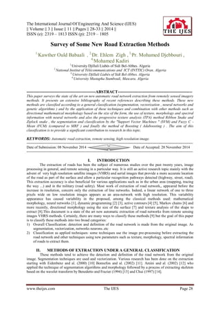 The International Journal Of Engineering And Science (IJES)
|| Volume || 3 || Issue || 11 || Pages || 28-33 || 2014 ||
ISSN (e): 2319 – 1813 ISSN (p): 2319 – 1805
www.theijes.com The IJES Page 28
Survey of Some New Road Extraction Methods
1,
Kawther Ould Babaali , 2,
Dr. Ehlem Zigh , 3,
Pr. Mohamed Djebbouri ,
4,
Mohamed Kadiri
1,
University Djillali Liabès of Sidi Bel-Abbes. Algeria
2,
National Institut of Télécommunications and ICT (INTTIC) Oran. Algeria
3,
University Djillali Liabès of Sidi Bel-Abbes. Algeria
4,
University Mustapha Stambouli, Mascara. Algeria
---------------------------------------------------ABSTRACT-------------------------------------------------------
This paper surveys the state of the art on new automatic road network extraction from remotely sensed imagery
methods. It presents an extensive bibliography of recent references describing these methods. These new
methods are classified according to a general classification (segmentation, vectorization , neural networks and
genetic algorithms ) and by the application of these techniques and combination with other methods such as
directional mathematical morphology based on the size of the form, the use of texture, morphology and spectral
information with neural networks and also the progressive texture analysis (TPA) method Ribbon Snake and
Ziplock snake , the segmentation and classification by the "Support Vector Machines " (SVM) and Fuzzy C -
Mean (FCM) (compared to MRF ) and finally the method of Boosting ( Adaboosting ) . The aim of this
classification is to provide a significant contribution to research in this topic.
KEYWORDS: Automatic road extraction, remote sensing, high resolution image.
---------------------------------------------------------------------------------------------------------------------------------------
Date of Submission: 08 November 2014 Date of Accepted: 20 November 2014
---------------------------------------------------------------------------------------------------------------------------------------
I. INTRODUCTION
The extraction of roads has been the subject of numerous studies over the past twenty years, image
processing in general, and remote sensing in a particular way. It is still an active research topic mainly with the
advent of very high resolution satellite images (VHRS) and aerial images that provide a more accurate location
of the road as part of the surface and allow a particular recognition pathways detected (highway, street, road).
This extraction accuracy is also beneficial for various applications such as in the urban area (mapping, tracing
the way ...) and in the military (road safety). Most work of extraction of road network,, appeared before the
increase in resolution, concern only the extraction of line networks. Indeed, a linear network of one to three
pixels wide on low resolution images appears as an area-network with high resolution. This variability
appearance has caused variability in the proposed, among the classical methods used: mathematical
morphology, neural networks [1], dynamic programming [2] [3], active contours [4] [5], Markov chains [6] and
more recently, directional morphology using the size of the surface [7] and texture analysis of the shape to
extract [8].This document is a state of the art new automatic extraction of road networks from remote sensing
images VHRS methods. Certainly, there are many ways to classify these methods [9] but the goal of this paper
is to classify these methods into two broad categories:
1) Overall Classification: detection and definition of the road network is made from the original image. As
segmentation, vectorization, networks neurons..etc
2) Classification as applied techniques: some techniques use the image pre-processing before extracting the
road network and other techniques using new parameters such as texture, morphology, spectral information
of roads to extract them.
II. METHODS OF EXTRACTION UNDER A GENERAL CLASSIFICATION
These methods tend to achieve the detection and definition of the road network from the original
image. Segmentation techniques are used and vectorization. Various research has been done on the extraction
starting with Eidenbenz and al. (2000) [10] Bonnefon and al. (2002) [11]. Amini and al. (2002) [12] who
applied the technique of segmentation algorithms and morphology followed by a process of extracting skeleton
based on the wavelet transform by Benedetto and Frazier (1994) [13] and Chui (1997) [14].
 