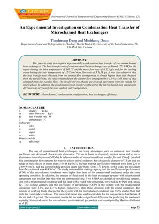 International Journal of Computational Engineering Research||Vol, 03||Issue, 12||

An Experimental Investigation on Condensation Heat Transfer of
Microchannel Heat Exchangers
Thanhtrung Dang and Minhhung Doan
Department of Heat and Refrigeration Technology, Ho Chi Minh City University of Technical Education, Ho
Chi Minh City, Vietnam

ABSTRACT:
The present study investigated experimentally condensation heat transfer of two microchannel
heat exchangers. The heat transfer rate of a microchannel heat exchanger was achieved 272.9 W for the
vapor having the inlet temperature of 101 ºC and the mass flow rate of 0.123 g/s and for the cooling
water having the inlet temperature of 32ºC and mass flow rate of 3.1133 g/s. It was also observed that
the heat transfer rate obtained from the counter flow arrangement is always higher than that obtained
from the parallel one: the value obtained from the counter flow arrangement is 1.04 to 1.05 times of that
obtained from the parallel flow. The results for two phases are in good agreement with the results for
single phase. In addition, the condensation heat transfer coefficient in the microchannel heat exchangers
decreases as increasing the inlet cooling water temperature.

KEYWORDS: Microchannel, condensation, configuration, heat exchanger, efficiency.

NOMENCLATURE
h
entalpy
kJ/kg
m
mass flow rate kg/s
Q
heat transfer rate W
T
temperature ºC
Subscripts
i
inlet
o
outlet
v
vapor
w
water
Greek symbols

efficiency

I.

INTRODUCTION

The use of microchannel heat exchangers can bring advantages such as enhanced heat transfer
coefﬁcient and decreased characteristic dimension. The use is found in chemical, medical areas and in micro
electro-mechanical systems (MEMs). In relevant studies of microchannel heat transfer, Hu and Chao [1] studied
five condensation flow patterns for water in silicon micro condenser. For a hydraulic diameter of 73 m and the
range of mass fluxes of steam from 5 to 45 kg/(m2s), the heat transfer coefficients obtained were from 220 to
2400 W/(m2K) and the corresponding pressure drops were from 100 to 750 kPa/m. In the study, the maximum
heat flux achieved was 40 kW/m2. The study indicated that cooling capacity and the coefficient of performance
(COP) of the microchannel condenser were higher than those of the conventional condenser under the same
operating condition. In addition, the amount of fluids used in the heat exchanger systems with microchannel
condensers was smaller than that with the conventional one. Two R410A residential air-conditioning systems,
one with a microchannel condenser and the other with a round-tube condenser, were studied by Park and Hrnjak
[2]. The cooling capacity and the coefficient of performance (COP) of the system with the microchannel
condenser were 3.4% and 13.1% higher, respectively, than those obtained with the round condenser. The
amount of working fluids charged for the system with the microchannel condenser was 9.2% smaller than that
with the round-tube condenser. The numerical model also used to calculate for the non-uniform distribution of
the air and refrigerant. The numerical results did not make a significant difference for predicting the condenser
capacity. Numerical model for microchannel condensers and gas coolers was investigated by Martínez-Ballester
et al. [3].
||Issn 2250-3005 ||

||December||2013||

Page 25

 