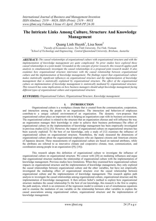 International Journal of Business and Management Invention
ISSN (Online): 2319 – 8028, ISSN (Print): 2319 – 801X
www.ijbmi.org Volume 3 Issue 4 ǁ April. 2014ǁ PP.24-30
www.ijhssi.org 24 | P a g e
The Intricate Links Among Culture, Structure And Knowledge
Management
Quang Linh Huynh1
, Lisa Soon2
1
Faculty of Economics Laws, Tra Vinh University, Tra Vinh, Vietnam
2
School of Technology and Engineering, Central Queensland University, Brisbane, Austarlia
ABSTRACT: The causal relationships of organizational culture with organizational structure and with the
implementation of knowledge management are quite complicated. No prior studies have explored these
causal relationships in a joint model. Grounded on the concepts of prior research, this research applies path
analysis to simultaneously investigate the causal relationships in a proposed joint research model. It also
examines how organizational structure intervenes with the causal relationship between organizational
culture and the implementation of knowledge management. The findings report that organizational culture
makes statistically significant influences on organizational structure and the implementation of knowledge
management that is statistically explained by organizational structure. The effect of the organizational
culture on implementation of knowledge management is statistically mediated by organizational structure.
This research has some implications on how business managers should adopt knowledge management facing
different types of organizational culture and organizational structure.
KEYWORDS: Organizational Culture, Organizational Structure, Knowledge management
I. INTRODUCTION
Organizational culture is a workplace climate that is created from the communication, cooperation,
and interaction among the people in an organization. The interaction and behaviors of employees
contribute to a unique cultural environment of an organization. The dynamic view proposes that
organizational culture plays an important role in helping an organization cope with its business environment.
The organizational culture is related to the structure that an organization chooses and will influence the way
an organization manages their knowledge in order to achieve their business performance.The effect of
organizational culture on the implementation of knowledge management has been empirically investigated
in previous studies ([21]; [5]). However, the impact of organizational culture on organizational structure has
been scarcely explored. To the best of our knowledge, only a study of [12] examines the influence of
organizational culture on organizational structure. Nonetheless, the study measured the dimensions of
organizational culture about the organizational employees who are Japanese citizens and American citizens
of Japanese descent. These measurements of organizational culture are based on national attributes, while
the attributes are referred to as innovative climate and cooperative climate, trust, communication, and
coordination among people in an organization ([9]; [18]).
This research adopts this definition of organizational culture to investigate the influence of
organizational culture on organizational structure. We concur with [20] on mediating influences and argue
that organizational structure mediates the relationship of organizational culture with the implementation of
knowledge management. Previous studies have limitations. When they examined how organizational culture
impacts on organizational structure and the implementation of knowledge management, they only explored
the causal relationships between organizational culture and the other variables, but have not empirically
investigated the mediating effect of organizational structure over the causal relationship between
organizational culture and the implementation of knowledge management. This research applies path
analysis to investigate the casual relationships among organizational culture, organizational structure and the
implementation of knowledge management. It then utilizes Sobel’s method to explore how organizational
structure mediates the casual relationship.To the best of our knowledge, this research is the first to employ
the path analysis, which is an extension of the regression model to estimate a set of simultaneous equations
and to examine the mediation of one variable on the relationship between other variables to explore the
causal associations among organizational culture, organizational structure and the implementation of
knowledge management.
 