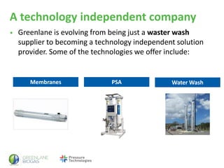 A technology independent company
• Greenlane is evolving from being just a waster wash
supplier to becoming a technology independent solution
provider. Some of the technologies we offer include:
Membranes PSA Water Wash
 