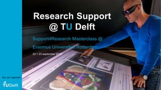 Research Support
@ TU Delft
22 + 23 september 2016
Support4Research Masterclass @
Erasmus Universiteit Rotterdam
Dirk Jan Ligtenbelt
 