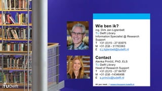 Wie ben ik?
ing. Dirk Jan Ligtenbelt
TU Delft Library
Information Specialist @ Research
Support
T +31 (0)15 - 27 83975
M +31 (0)6 - 31763363
E d.j.ligtenbelt@tudelft.nl
Contact
Alenka Prinčič, PhD, ELS
TU Delft Library
Head of Research Support
T +31 (0)15 - 27 84787
M +31 (0)6 -14346498
E a.princic@tudelft.nl
All you need…! researchsupport.tudelft.nl
 
