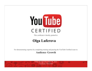 This certiﬁcate is hereby granted to:
Olga Luferova
For demonstrating expertise by completing training and passing the YouTube Certiﬁed exam in:
Audience Growth
Valid through December 30, 2015
Certificate #3015564
 