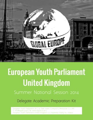 Delegate Academic Preparation Kit
European Youth Parliament UK | 151 Dale Street | Liverpool | Merseyside | L2 2AH
E: info@eypuk.co.uk | W: www.eypuk.co.uk |
European Youth Parliament United Kingdom is a registered charity no. 1029243
Summer National Session 2014
 