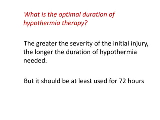What is the optimal duration of
hypothermia therapy?
The greater the severity of the initial injury,
the longer the duration of hypothermia
needed.
But it should be at least used for 72 hours
 