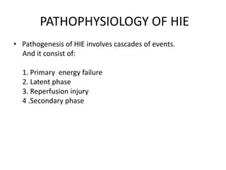 PATHOPHYSIOLOGY OF HIE
• Pathogenesis of HIE involves cascades of events.
And it consist of:
1. Primary energy failure
2. Latent phase
3. Reperfusion injury
4 .Secondary phase
 