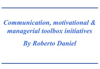 Communication, motivational &
managerial toolbox initiatives
By Roberto Daniel
 