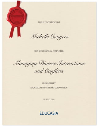 JUNE 12, 2011
PRESENTED BY
EDUCASIAAND SUMITOMO CORPORATION
HAS SUCCESSFULLY COMPLETED
THIS IS TO CERTIFY THAT
Managing Diverse Interactions
and Conflicts
Michelle Conyers
 