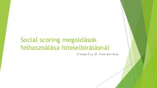 Social scoring megoldások
felhasználása hitelelbírálásnál
Frecska Éva, Dr. Trinh Anh Tuan
 