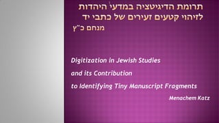 1
Digitization in Jewish Studies
and its Contribution
to Identifying Tiny Manuscript Fragments
Menachem Katz
 