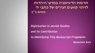 1
Digitization in Jewish Studies
and its Contribution
to Identifying Tiny Manuscript Fragments
Menachem Katz
 