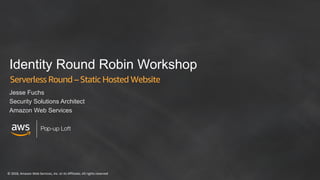 © 2018, Amazon Web Services, Inc. or its Affiliates. All rights reserved
Pop-up Loft
Identity Round Robin Workshop
Serverless Round – Static Hosted Website
Jesse Fuchs
Security Solutions Architect
Amazon Web Services
 