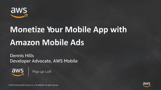 © 2018, Amazon Web Services, Inc. or its Affiliates. All rights reserved.
Monetize Your Mobile App with
Amazon Mobile Ads
Dennis Hills
Developer Advocate, AWS Mobile
Pop-up Loft
 