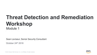 © 2018, Amazon Web Services, Inc. or its Affiliates. All rights reserved.
Sean Leviseur, Senior Security Consultant
October 24th 2018
Threat Detection and Remediation
Workshop
Module 1
 