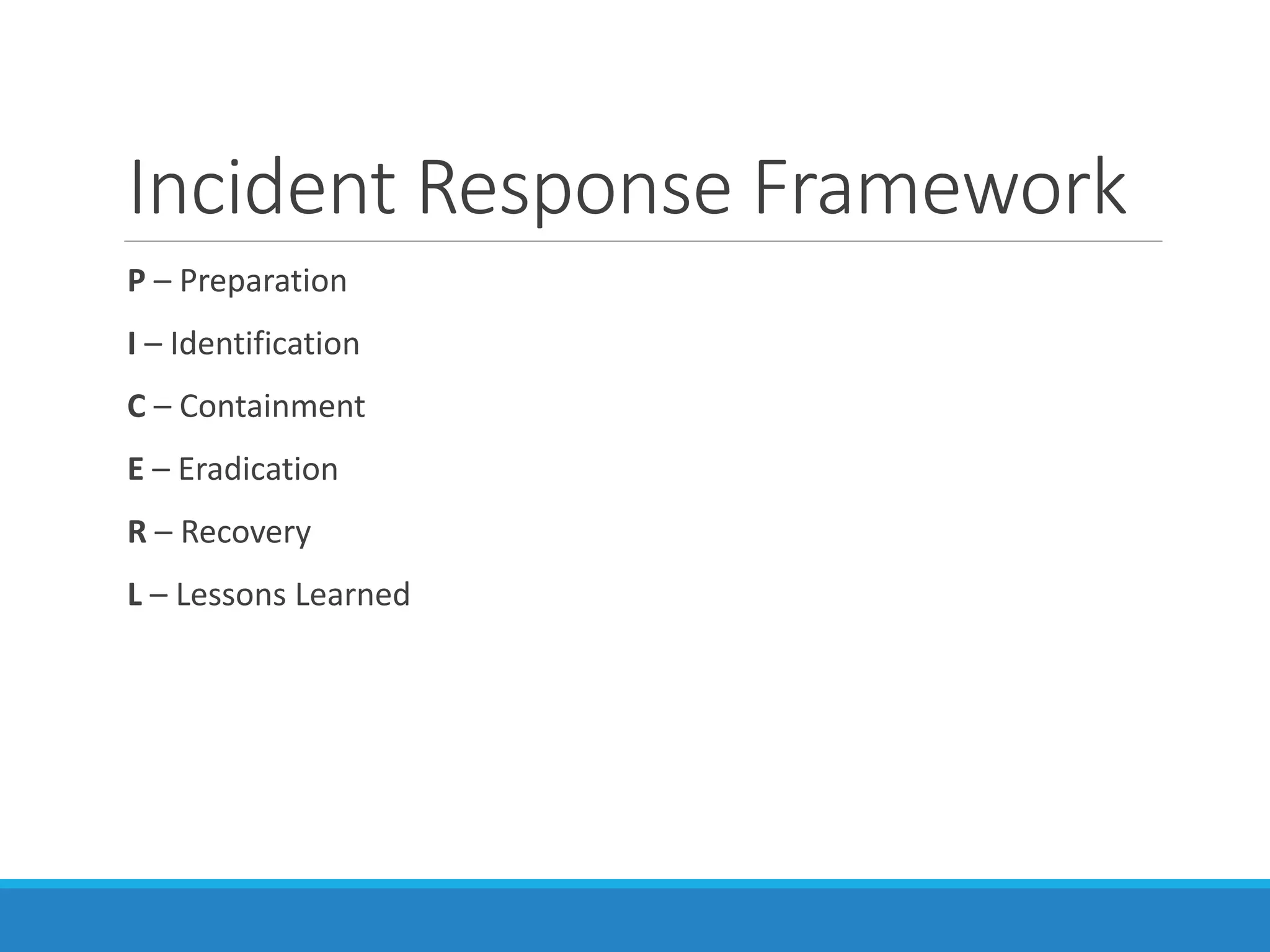 Incident Response Framework
P – Preparation
I – Identification
C – Containment
E – Eradication
R – Recovery
L – Lessons Learned
 