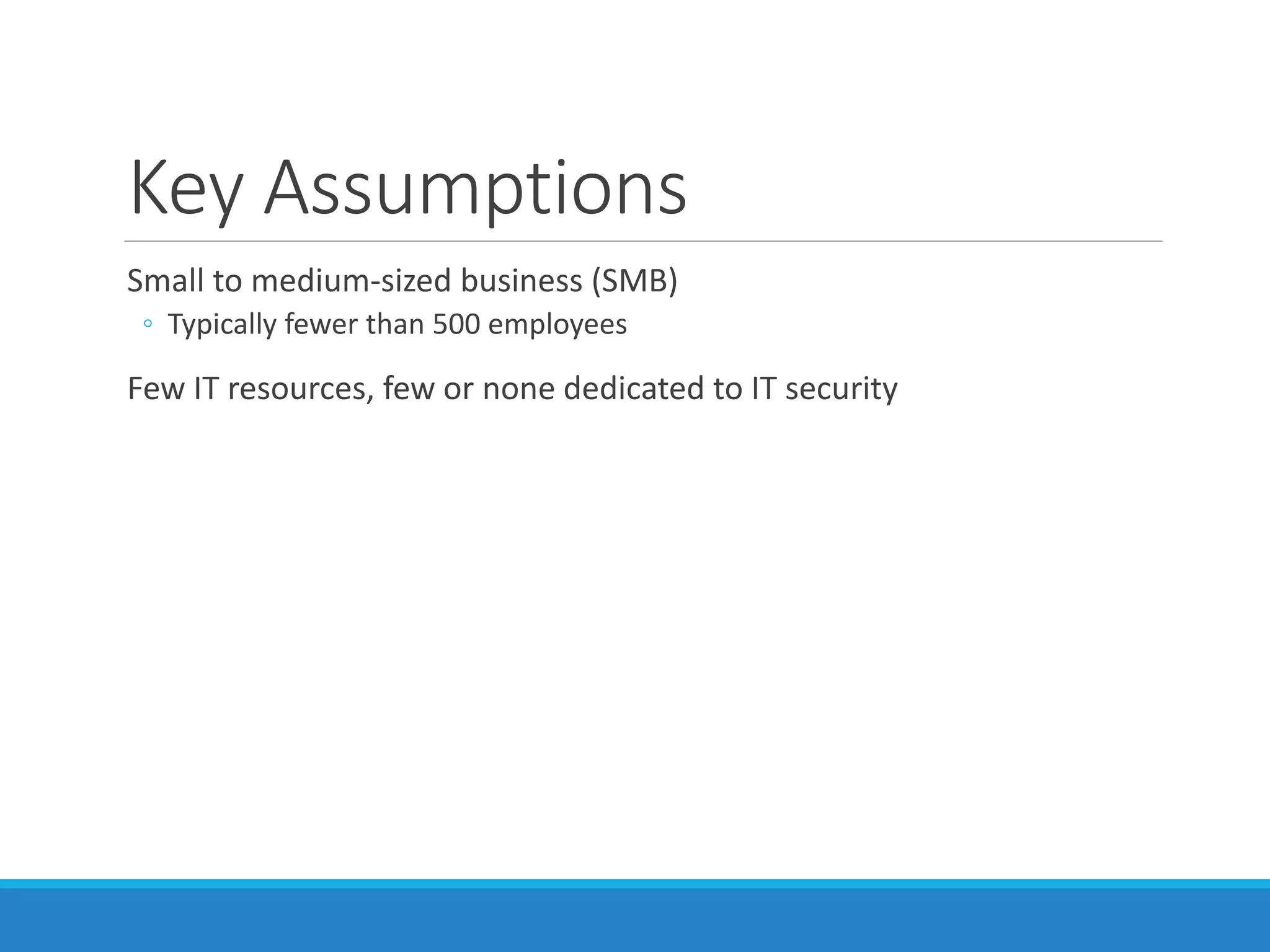 Key Assumptions
Small to medium-sized business (SMB)
◦ Typically fewer than 500 employees
Few IT resources, few or none dedicated to IT security
 