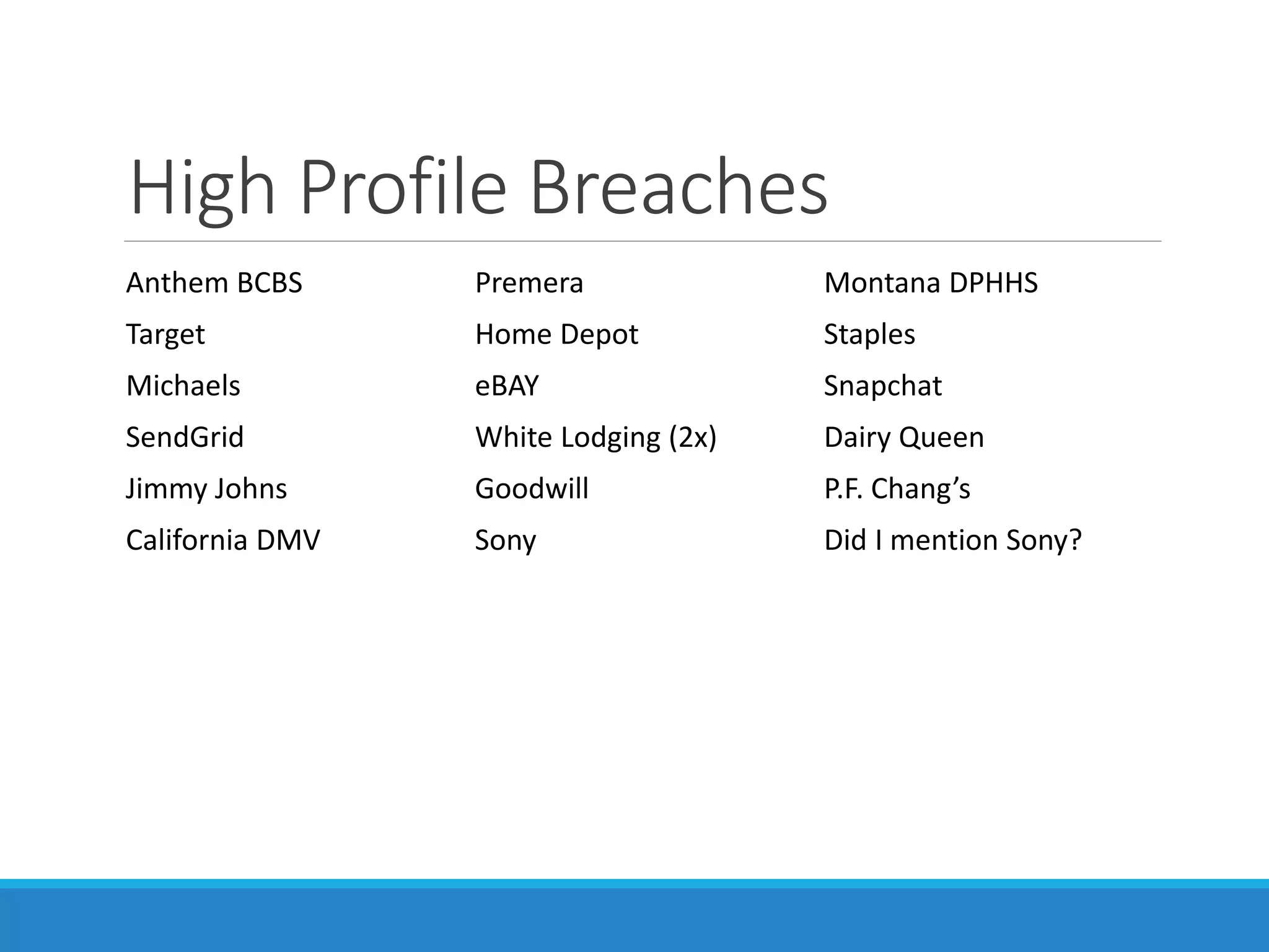 High Profile Breaches
Anthem BCBS Premera Montana DPHHS
Target Home Depot Staples
Michaels eBAY Snapchat
SendGrid White Lodging (2x) Dairy Queen
Jimmy Johns Goodwill P.F. Chang’s
California DMV Sony Did I mention Sony?
 