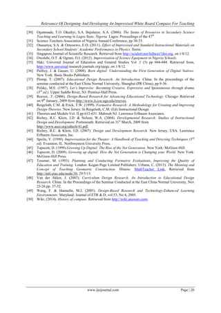 Relevance Of Designing And Developing An Improvised White Board Compass For Teaching
www.ijeijournal.com Page | 20
[30] Ogunmade, T.O. Okediyi, S.A. Bajulaiye, A.A. (2006). The Status of Resources in Secondary Science
Teaching and Learning in Lagos State, Nigeria. Lagos: Proceedings of the 47th
[31] Science Teachers Association of Nigeria Annual Conference, pp 30-35.
[32] Onasanya, S.A. & Omosewo, E.O. (2011). Effect of Improvised and Standard Instructional Materials on
Secondary School Students’ Academic Performance in Physics. Ilorin:
[33] Singapore Journal of Scientific Research. Retrieved from http://scialert.net/fulltext/?doi.org, on 1/8/12.
[34] Owolabi, O.T. & Oginni, O.I. (2012). Improvisation of Science Equipment in Nigeria Schools.
[35] Ifaki: Universal Journal of Education and General Studies Vol .1 (3) pp 044-048. Retrieved from,
http://www.universal research journals.org/ujegs, on 1/8/12.
[36] Palfrey, J. & Gasser, U. (2008). Born digital: Understanding the First Generation of Digital Natives.
New York: Basic Books Publishers.
[37] Plomp, T. (2007). Educational Design Research: An Introduction. China: In the proceedings of the
seminar conducted at the East China Normal University, Shanghai (PR China), pp.9-36.
[38] Polsky, M.E. (1997). Let’s Improvise: Becoming Creative, Expressive and Spontaneous through drama
(3rd
ed.). Upper Saddle River, NJ: Prentice-Hall Press.
[39] Reeves, .T. (2006). Design-Based Research for Advancing Educational Technology. Chicago: Retrieved
on 9th
January, 2009 from http://www.it.coe.uga.edu/treeves.
[40] Reigeluth, C.M. & Frick, T.W. (1999). Formative Research: A Methodology for Creating and Improving
Design Theories. New Jersey: In Reigeluth, C.M. (Ed) Instructional Design
[41] Theories and Models Vol. II pp.633-651. Mahwah NJ: Lawrence Erlbaum Associates.
[42] Richey, R.C. Klein, J.D. & Nelson, W.A. (2004). Developmental Research: Studies of Instructional
Design and Development. Portsmouth: Retrieved on 31st
March, 2009 from
http://www.aect.org/edtech/41.pdf.
[43] Richey, R.C. & Klein, J.D. (2007). Design and Development Research. New Jersey, USA: Lawrence
Erlbaum Associates, Inc.
[44] Spolin, V. (1999). Improvisation for the Theater: A Handbook of Teaching and Directing Techniques (3rd
ed). Evanston, IL. Northwestern University Press.
[45] Tapscott, D. (1999).Growing Up Digital: The Rise of the Net Generation. New York: McGraw-Hill.
[46] Tapscott, D. (2009). Growing up digital: How the Net Generation is Changing your World. New York:
McGraw-Hill Press.
[47] Tessmer, M. (1993). Planning and Conducting Formative Evaluations, Improving the Quality of
Education and Training. London: Kogan Page Limited Publishers. Urbana, C. (2013). The Meaning and
Concept of Teaching Geometric Construction. Illinois: MathTeacher Link, Retrieved from
http://mtl.uiuc.edu/node/30, 29/5/13.
[48] Van der Akker, J. (2007). Curriculum Design Research. An Introduction to Educational Design
Research. China: In the Proceedings of the Seminar Conducted at the East China Normal University, Nov
23-26 pp. 37-52.
[49] Wang, F. & Hannafin, M.J. (2005). Design-Based Research and Technology-Enhanced Learning
Environments. Maryland: Journal of ETR & D, vol.53, No 4, 2005.
[50] Wiki, (2014). History of compass. Retrieved from http://wiki.answers.com.
 