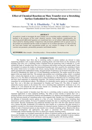 International Journal of Computational Engineering Research||Vol, 04||Issue, 2||

Effect of Chemical Reaction on Mass Transfer over a Stretching
Surface Embedded In a Porous Medium
1,
1

E. M. A. Elbashbeshy , 2, A. M. Sedki

,Mathematics Department, Faculty of science, Ain Shams University, Abbassia, Cairo, Egypt, 2,Mathematics
Department, Faculty of science Jazan University, Jazan, KSA

ABSTRACT
An analysis is made to investigate the mass transfer over a stretching surface embedded in a porous
medium in the presence of first order chemical reaction. Using similarity transformation, the
governing partial differential equations are transformed into a set of ordinary differential equations
which solved by shooting method. Comparisons with previously published work on special cases of
the problem are performed and the results are found to be in excellent agreement. It is observed that
the local mass transfer and concentration profile are very sensitive to change in the values of
reaction rate parameter, permeability parameter and Schmidt number.

KEYWORDS: Mass transfer – Stretching surface – Porous medium- Chemical reaction.
I.

INTRODUCTION

The boundary layer flows due to stretching surface in porous medium are relevant to many
engineering problems such as paper production, preparing plastic and metal sheets etc.The dynamics of the
boundary layer flow over a stretching surface originated from the pioneering work of Sakiadis [1, 2] who
initiated the study of boundary layer flow over a continuous solid surface moving with constant speed. Crane
[3] extended it to analyze the steady two dimensional boundary layer flow caused by the stretching of elastic
flat surface which moves in its plane with velocity varying linearly with distance from a fixed point. Many
authors presented some mathematical results, and good amount of references can be found in the papers by Ali
[4] and [5], Elbashbeshy [6], Ishak et al. [7] and Elbashbeshy and Bazid [8] .The studies carried out in these
papers in the case steady state flow. The unsteady state problem over a stretching surface, which is stretched
with a velocity that depends on time is considered by Anderson et al. [9], Elbashbeshy and Bazid [10] and
Ishak et al. [11]. The effects of chemically reactive solute distribution on fluid flow due to a stretching surface
also bear equal importance in engineering researches. The chemical reaction effects were studied by many
researchers on several physical aspects. The diffusion of a chemically reactive species in a laminar boundary
layer flow over a flat plate was demonstrated by Chambre and Young [12]. The effect of transfer of
chemically reactive species in the laminar flow over a stretching sheet explained by Andersson et al. [13].
Takhar et al. [14] analyzed the flow and mass transfer on a stretching sheet with a magnetic field and
chemically reactive species with n-th order reaction.
The mass transfer in boundary layer flow due to a stretching surface in porous medium also has
important applications in many industrial problems. The effect of mass transfer in laminar flow over a
stretching surface was investigated by Radwan and Elbashbeshy [15]. Radwan and Elbashbeshy [15] analyzed
the flow and mass transfer on a stretching surface with a magnetic field. Akyildiz et al. [16] reported a solution
for diffusion of chemically reactive species in a flow of a non- Newtonian fluid over a stretching sheet
immersed in a porous medium. El-Aziz [17] explained unsteady flow due to a stretching sheet with mass and
heat transfer. Recently, Krishnendu [18] studied the boundary layer flow with first order chemical reaction
over a porous flat plate. Krishnendu [19] studied the mass transfer on a continuous flat plate moving in a
parallel or reversely to a free stream in the presence of a chemical reaction. Ferdows et al. [20] investigated the
effects of order of chemical reaction on mass transfer over a linearly stretching surface. Based on the abovementioned investigations and applications, this paper is concerned with two-dimensional steady,
incompressible, laminar boundary layer flow of a fluid over a linearly stretching surface.
In this paper we investigate numerically the effects of chemical reaction on the steady laminar twodimensional boundary layer flow and mass transfer over a stretching surface embedded in porous medium.
The method of solutions based on the well-known similarity analysis together with shooting method.
||Issn 2250-3005 ||

||February||2014||

Page 20

 