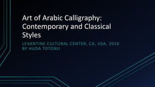 Art of Arabic Calligraphy:
Contemporary and Classical
Styles
LEVANTINE CULTURAL CENTER, CA, USA, 2010
BY HUDA TOTONJI
 