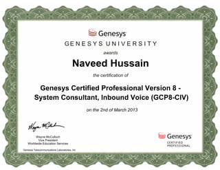 Genesys Telecommunications Laboratories, Inc
Worldwide Education Services
Vice President
Wayne McCulloch
awards
Naveed Hussain
the certification of
Genesys Certified Professional Version 8 -
System Consultant, Inbound Voice (GCP8-CIV)
GE N E S Y S U N I V E R S I T Y
on the 2nd of March 2013
 