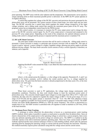 Maximum Power Point Tracking of DC To DC Boost Converter Using Sliding Mode Control

point operating. The MPP varies with the solar radiation and the temperature. The characteristic curves specify a
unique operating point at which maximum possible power is delivered. At the MPP, the PV system operates at
its highest efficiency.
         A control that regulates the voltage of the DC/DC converter and maximizes the power generated by the
photovoltaic array will be presented. The system consists of three closed loops, two inner loops and one outer
loop. The DC/DC converter has a control loop which regulates the output voltage irrespective of the input
voltage variations, and a sliding mode control that searches the maximum power point of the PV array. The
proposed system has an independent control loop for the PWM inverter.
         In this control system, it is necessary to measure the PV array output power and to change the duty
cycle of the DC/DC converter control signal. So, the PV array output power is measured and compared to the
previous PV array output power. Depending on the result of the comparison, the optimal reference current of
sliding mode control is changed and the process is repeated until the maximum power is reached.[7-9]

2.2. DC to DC Boost Converter
          The state-space model of the boost converter that will be used to evaluate the sliding mode control is
presented. A boost converter is simply is a particular type of power converter with an output DC. This type of
circuit is used to „step-up‟ a source voltage to a higher, regulated voltage, allowing one power supply to provide
different driving voltages. The basic boost converter circuit consists of only a switch (typically a transistor), an
inductor, and a capacitor




                                              Figure.B.1 Boost Converter
         Applying Kirchhoff‟s rules around the loops, it can obtain the ideal mathematical model of this circuit:




         where iL is the current across the inductor, vo is the voltage in the capacitor. Parameters R , L and C are
supposed to be known constants. uϵ{0,1} defines the switch position and VPV is voltage supplied by
photovoltaic array. The gain from the boost converter is directly proportional to the duty cycle ( D ), or the time
the switch is „on‟ each cycle.



          When boost converter is used in PV applications, the voltage input change continuously with
atmospheric conditions. Therefore, the duty cycle should change to track the maximum power point of
photovoltaic array. This converter should support input voltages in a wide range from 100 to 325 V. Under such
conditions, the duty ratio D is adjusted to regulate the output voltage at 400 V. For the given range, D is in a
range of [0.76-0.20] and the output current is maximum when D = 0.33. The 400 Volts obtained at boost
converter are applied to an IGBT two-level inverter to generate a sinusoidal output voltage of 50 Hz. The IGBT
inverter uses Pulse Width Modulation (PWM) at a 1050 Hz carrier frequency. The circuit is discretized at a
sample time of 1μs. The IGBT inverter is controlled with a PI regulator in order to maintain to 230 Vrms, 50 Hz
at the load terminals.

2.3. Maximum Power Point Tracking
          A technique to utilize effectively the photovoltaic is known as a maximum-power- point tracking
(MPPT) method, which makes it possible to acquire as much power as possible from the photovoltaic. Since an
electric characteristic of the output power to the operating voltage or current has a convex property, there exists
only one optimum operating point on the power-voltage (or current) curve. The MPPT is a method to let the
controller operate at the above-mentioned optimum operating point. There have been various kinds of MPPT
methods reported and the most common technique of them is a hill-climbing method, which seeks the optimum
operating point by changing the operating voltage or current until the power becomes the maximum. Therefore,
this method essentially requires power calculation using both the voltage sensor and the current sensor.

                                             www.iosrjournals.org                                         25 | Page
 