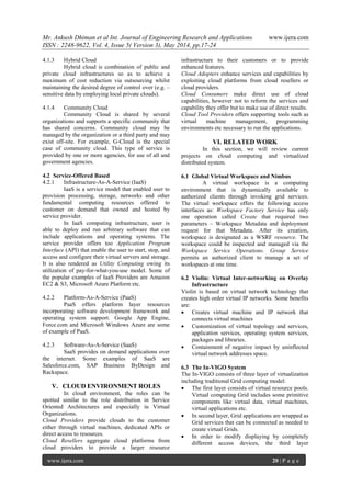 Mr. Ankush Dhiman et al Int. Journal of Engineering Research and Applications www.ijera.com
ISSN : 2248-9622, Vol. 4, Issue 5( Version 3), May 2014, pp.17-24
www.ijera.com 20 | P a g e
4.1.3 Hybrid Cloud
Hybrid cloud is combination of public and
private cloud infrastructures so as to achieve a
maximum of cost reduction via outsourcing whilst
maintaining the desired degree of control over (e.g. –
sensitive data by employing local private clouds).
4.1.4 Community Cloud
Community Cloud is shared by several
organizations and supports a specific community that
has shared concerns. Community cloud may be
managed by the organization or a third party and may
exist off-site. For example, G-Cloud is the special
case of community cloud. This type of service is
provided by one or more agencies, for use of all and
government agencies.
4.2 Service-Offered Based
4.2.1 Infrastructure-As-A-Service (IaaS)
IaaS is a service model that enabled user to
provision processing, storage, networks and other
fundamental computing resources offered to
customer on demand that owned and hosted by
service provider.
In IaaS computing infrastructure, user is
able to deploy and run arbitrary software that can
include applications and operating systems. The
service provider offers too Application Program
Interface (API) that enable the user to start, stop, and
access and configure their virtual servers and storage.
It is also rendered as Utility Computing owing its
utilization of pay-for-what-you-use model. Some of
the popular examples of IaaS Providers are Amazon
EC2 & S3, Microsoft Azure Platform etc.
4.2.2 Platform-As-A-Service (PaaS)
PaaS offers platform layer resources
incorporating software development framework and
operating system support. Google App Engine,
Force.com and Microsoft Windows Azure are some
of example of PaaS.
4.2.3 Software-As-A-Service (SaaS)
SaaS provides on demand applications over
the internet. Some examples of SaaS are
Salesforce.com, SAP Business ByDesign and
Rackspace.
V. CLOUD ENVIRONMENT ROLES
In cloud environment, the roles can be
spotted similar to the role distribution in Service
Oriented Architectures and especially in Virtual
Organizations.
Cloud Providers provide clouds to the customer
either through virtual machines, dedicated APIs or
direct access to resources.
Cloud Resellers aggregate cloud platforms from
cloud providers to provide a larger resource
infrastructure to their customers or to provide
enhanced features.
Cloud Adopters enhance services and capabilities by
exploiting cloud platforms from cloud resellers or
cloud providers.
Cloud Consumers make direct use of cloud
capabilities, however not to reform the services and
capability they offer but to make use of direct results.
Cloud Tool Providers offers supporting tools such as
virtual machine management, programming
environments etc necessary to run the applications.
VI. RELATED WORK
In this section, we will review current
projects on cloud computing and virtualized
distributed system.
6.1 Global Virtual Workspace and Nimbus
A virtual workspace is a computing
environment that is dynamically available to
authorized clients through invoking grid services.
The virtual workspace offers the following access
interfaces as: Workspace Factory Service has only
one operation called Create that required two
parameters – Workspace Metadata and deployment
request for that Metadata. After its creation,
workspace is designated as a WSRF resource. The
workspace could be inspected and managed via the
Workspace Service Operations. Group Service
permits an authorized client to manage a set of
workspaces at one time.
6.2 Violin: Virtual Inter-networking on Overlay
Infrastructure
Violin is based on virtual network technology that
creates high order virtual IP networks. Some benefits
are:
 Creates virtual machine and IP network that
connects virtual machines
 Customization of virtual topology and services,
application services, operating system services,
packages and libraries.
 Containment of negative impact by uninflected
virtual network addresses space.
6.3 The In-VIGO System
The In-VIGO consists of three layer of virtualization
including traditional Grid computing model:
 The first layer consists of virtual resource pools.
Virtual computing Grid includes some primitive
components like virtual data, virtual machines,
virtual applications etc.
 In second layer, Grid applications are wrapped as
Grid services that can be connected as needed to
create virtual Grids.
 In order to modify displaying by completely
different access devices, the third layer
 