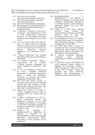 Mr. Ankush Dhiman et al Int. Journal of Engineering Research and Applications www.ijera.com
ISSN : 2248-9622, Vol. 4, Issue 5( Version 3), May 2014, pp.17-24
www.ijera.com 24 | P a g e
[11] http://www.nirix.com/cloud-
solutions/private-and-public-cloud-service/
[12] http://www.asigra.com/blog/cloud-types-
private-public-and-hybrid
[13] http://www.definethecloud.net/cloud-types/
[14] http://blog.appcore.com/blog/bid/167543/Ty
pes-of-Cloud-Computing-Private-Public-
and-Hybrid-Clouds
[15] S. Distefano, A. Puliafito, M. Rak and S.
Venticinque, ―QoS Management in Cloud
@ Home Infrastructures‖, International
Conference on Cyber-Enabled Distributed
Computing and Knowledge Discovery, IEEE
(2011).
[16] J. Y. Lee, J. W. Lee, DW. Cheun and S. D.
Kim, ―A Quality Model for Evaluating
Software-as-a-Service in Cloud Computing‖,
Seventh ACIS International Conference on
Software Engineering Research,
Management and Applications, IEEE (
2009).
[17] J. Wang, P. Varman and C. Xie, “Avoiding
Performance Fluctuation in Cloud Storage”,
IEEE (2010).
[18] A. J. Younge, G. Laszewski, L. Wang, S.
Lopez-Alarcon and W. Carithers,
―Efficient Resource Management for
Cloud Computing Environments‖, IEEE
(2010).
[19] J. Z. W. Li, M. Woodside, J. Chinneck and
M. Litoiu, ―CloudOpt: Multi-Goal
Optimization of Application Deployments
across a Cloud‖, 7th International
Conference on Network and Service
Management (CNSM), IEEE, (2011).
[20] B.P. Rimal, Choi Eunmi, I. Lumb, ―A
Taxonomy and Survey of Cloud Computing
Systems‖, Intl. Joint Conference on INC,
IMS and IDC, 2009, pp. 44-51,Seoul, Aug,
2009. DOI: 10.1109/NCM.2009.218
[21] Kuyoro S.O., Ibikunle F., Awodele O.,
―Cloud Computing Security Issues &
Challenges‖, IJCN, Vol. 3 Issue 5: 2011, pp.
247-255.
[22] X. Zhang, N. Wuwong, H. Li, and X. J.
Zhang, ―Information Security Risk
Management Framework for the Cloud
Computing Environments‖, In Proceedings
of 10th IEEE International Conference on
Computer and Information Technology, pp.
1328- 1334, 2010.
[23] NURMI, D., WOLSKI, R.,
GRZEGORCZYK, C., OBERTELLI, G.,
SOMAN, S., YOUSEFF, L. and
ZAGORODNOV, D. 2008. The Eucalyptus
Open-source Cloud-computing System.
Proceedings of Cloud Computing and Its
Applications.
[24] KHAJEH-HOSSEINI, A.,
SOMMERVILLE, I. and SRIRAM, I.
"Research Challenges for Enterprise Cloud
Computing," (unpublished).( Submitted to
1st ACM Symposium on Cloud Computing,
Indianapolis, Indiana, USA, June 2010,
under paper id 54)
[25] VOUK, M. A. 2008. Cloud computing
— Issues, research and
implementations. In Information Technology
Interfaces, 2008. ITI 2008. 30th
International Conference on, 31-40.
[26] B. R. Kandukuri, R. Paturi V, A. Rakshit,
―Cloud Security Issues‖, In Proceedings of
IEEE International Conference on Services
Computing, pp. 517-520, 2009.
[27] B.P. Rimal, Choi Eunmi, I. Lumb, ―A
Taxonomy and Survey of Cloud Computing
Systems‖, Intl. Joint Conference on INC,
IMS and IDC, 2009, pp. 44-51,Seoul, Aug,
2009. DOI: 10.1109/NCM.2009.218
[28] A Platform Computing Whitepaper.
―Enterprise Cloud Computing:
Transforming IT.‖ Platform Computing, pp6,
2010.
[29] P. Mell and T. Grance. NIST definition of
cloud computing. National Institute of
Standards and Technology. October 7,
2009.A. Greenberg, P. Lahiri, D. A. Maltz,
P. Patel, and S. Sengupta. Towards next
generation data center architecture:
Scalability and commoditization. In
PRESTO Workshop at SIGCOMM, 2008.
 