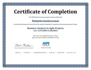 Certificate	of	Completion	 
The ASPE family of training companies hereby certifies that 
Madumita	Sundararaman	
has attended the group‐live class and met the required standards for completion of continuing education training. 
 
Business	Analysis	in	Agile	Projects	
Date:	3/17/2015‐3/18/2015	
	
	
PMI Course Code: 46500 REP #2161 for 14 PDUs 
IIBA Course Code: E47894‐017 EEP #009 for 14 CDUs 
 
 
 
 
 
 
 
 
 
ASPE, INC. • 877.800.5221 • 114 EDINBURGH SOUTH • SUITE 200 • PO BOX 5488 • CARY, NC 27511
 