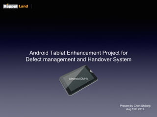 Android Tablet Enhancement Project for
Defect management and Handover System
(Android DMH)
Present by Chen Shilong
Aug 15th 2012
 